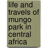 Life And Travels Of Mungo Park In Central Africa door Mungo Park