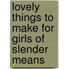 Lovely Things To Make For Girls Of Slender Means door Eithne Farry