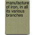 Manufacture of Iron, in All Its Various Branches