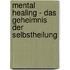 Mental Healing - Das Geheimnis der Selbstheilung
