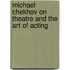 Michael Chekhov On Theatre And The Art Of Acting