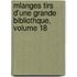 Mlanges Tirs D'Une Grande Bibliothque, Volume 18