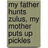 My Father Hunts Zulus, My Mother Puts Up Pickles door Stella Zamvil
