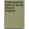 Observaciones Sobre La Actual Situacin Religiosa door Josï¿½ Antonio Ortiz Urruela