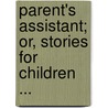 Parent's Assistant; Or, Stories for Children ... by Maria Edgeworth