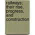 Railways; Their Rise, Progress, and Construction