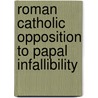 Roman Catholic Opposition To Papal Infallibility by Sparrow-Simpson W.J. (William John)