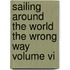 Sailing Around The World The Wrong Way Volume Vi