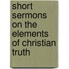 Short Sermons On The Elements Of Christian Truth door Steuart Adolphus Pears