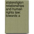 STATERELIGION RELATIONSHIPS AND HUMAN RIGHTS LAW: TOWARDS A