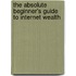 The Absolute Beginner's Guide to Internet Wealth