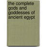 The Complete Gods And Goddesses Of Ancient Egypt by Richard H. Wilkinson