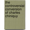 The Controversial Conversion Of Charles Chiniquy by Richard Lougheed