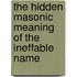 The Hidden Masonic Meaning Of The Ineffable Name