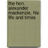 The Hon. Alexander Mackenzie, His Life And Times