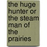 The Huge Hunter Or The Steam Man Of The Prairies by Edward S. Ellis
