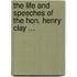 The Life And Speeches Of The Hon. Henry Clay ...