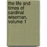 The Life And Times Of Cardinal Wiseman, Volume 1