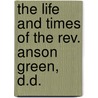 The Life And Times Of The Rev. Anson Green, D.D. by Anson Green