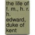 The Life Of F. M., H. R. H. Edward, Duke Of Kent