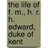 The Life Of F. M., H. R. H. Edward, Duke Of Kent