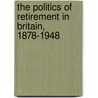 The Politics of Retirement in Britain, 1878-1948 by John MacNicol