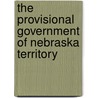 The Provisional Government Of Nebraska Territory by William Elsey Connelley