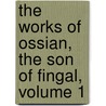The Works Of Ossian, The Son Of Fingal, Volume 1 by James Ossian