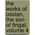 The Works Of Ossian, The Son Of Fingal, Volume 4