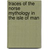 Traces Of The Norse Mythology In The Isle Of Man by P.M.C. Kermode