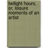 Twilight Hours, Or, Leisure Moments Of An Artist