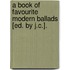 A Book Of Favourite Modern Ballads [Ed. By J.C.].