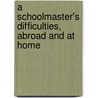 A Schoolmaster's Difficulties, Abroad And At Home by Schoolmaster