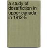 A Study Of Dosaffiction In Upper Canada In 1812-5 by Ernest Alexander Cruikshank
