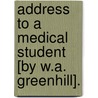 Address To A Medical Student [By W.A. Greenhill]. by William Alexander Greenhill