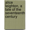 Alice Leighton, A Tale Of The Seventeenth Century by Alice Leighton