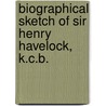 Biographical Sketch of Sir Henry Havelock, K.C.B. by Anonymous Anonymous
