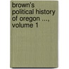 Brown's Political History Of Oregon ..., Volume 1 by James Henry Brown