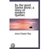 By The Good Sainte Anne; A Story Of Modern Quebec by Anna Chapin Ray