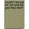 Couldn't We Just Kill 'Em And Tell God They Died? by Cathy Lechner