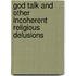 God Talk And Other Incoherent Religious Delusions