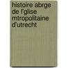 Histoire Abrge de L'Glise Mtropolitaine D'Utrecht door Gabriel Dupac De Bellegarde