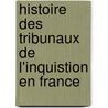 Histoire Des Tribunaux de L'Inquistion En France by Louis Tanon