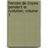 Histoire de Troyes Pendant La Rvolution, Volume 1