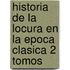 Historia de La Locura En La Epoca Clasica 2 Tomos