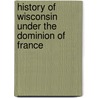 History Of Wisconsin Under The Dominion Of France door Stephen Southric Hebberd