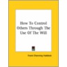How To Control Others Through The Use Of The Will by Frank Channing Haddock