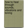 How To Heal Through Sounds, Vibrations And Toning door Kuriakos