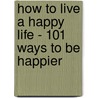How To Live A Happy Life - 101 Ways To Be Happier by Michelle Moore