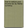 How To Reduce Your Income Tax By Liberty Currency door Arthur Edward Stilwell